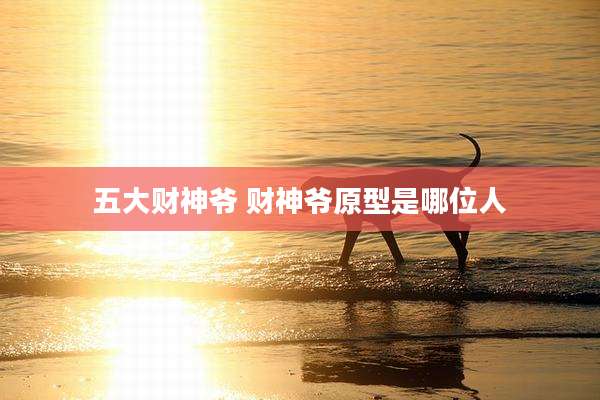 五大财神爷 财神爷原型是哪位人