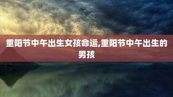 重阳节中午出生女孩命运,重阳节中午出生的男孩