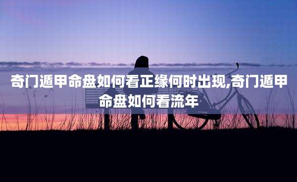 奇门遁甲命盘如何看正缘何时出现,奇门遁甲命盘如何看流年
