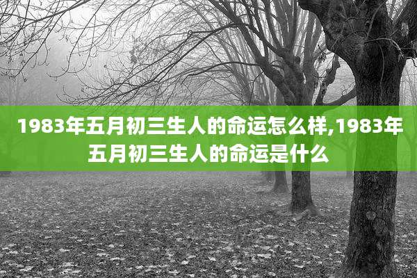 1983年五月初三生人的命运怎么样,1983年五月初三生人的命运是什么