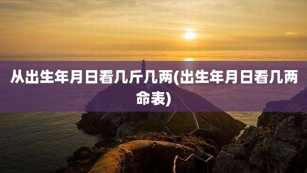 从出生年月日看几斤几两(出生年月日看几两命表)