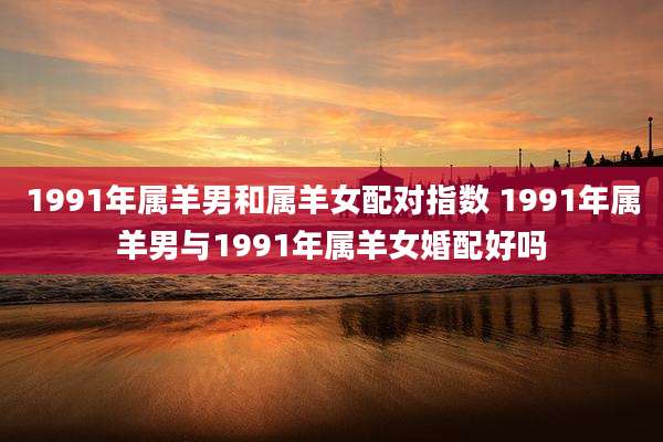 1991年属羊男和属羊女配对指数 1991年属羊男与1991年属羊女婚配好吗
