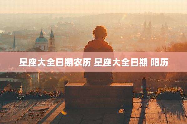 星座大全日期农历 星座大全日期 阳历