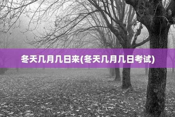 冬天几月几日来(冬天几月几日考试)