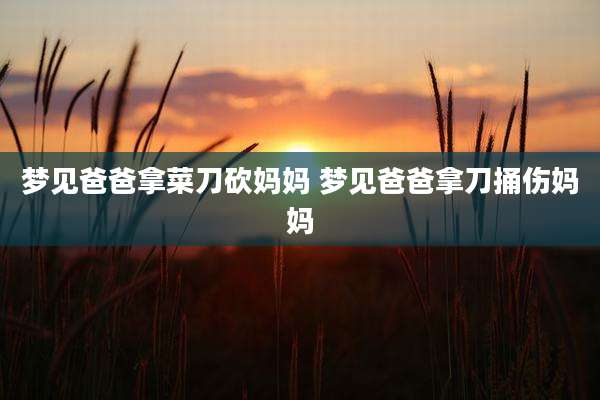 梦见爸爸拿菜刀砍妈妈 梦见爸爸拿刀捅伤妈妈