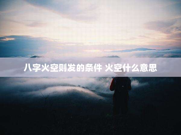 八字火空则发的条件 火空什么意思