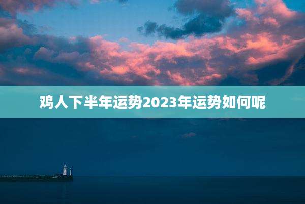 鸡人下半年运势2023年运势如何呢
