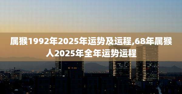 属猴1992年2025年运势及运程,68年属猴人2025年全年运势运程