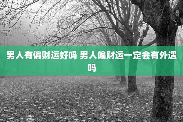 男人有偏财运好吗 男人偏财运一定会有外遇吗