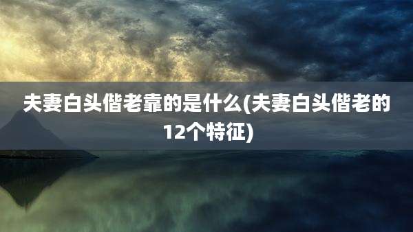 夫妻白头偕老靠的是什么(夫妻白头偕老的12个特征)