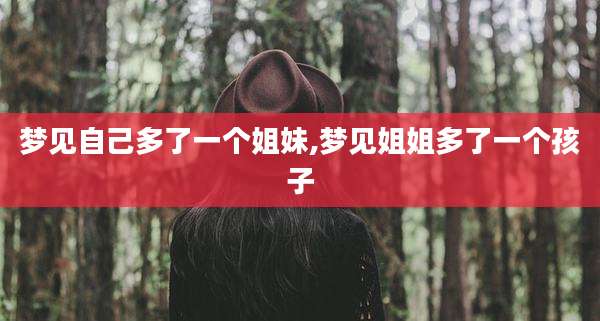 梦见自己多了一个姐妹,梦见姐姐多了一个孩子