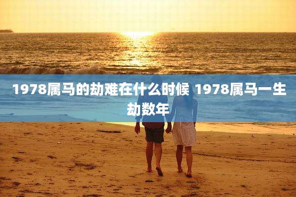 1978属马的劫难在什么时候 1978属马一生劫数年