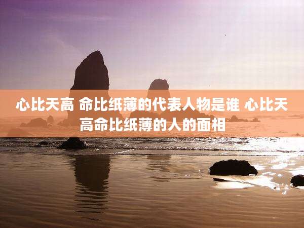 心比天高 命比纸薄的代表人物是谁 心比天高命比纸薄的人的面相