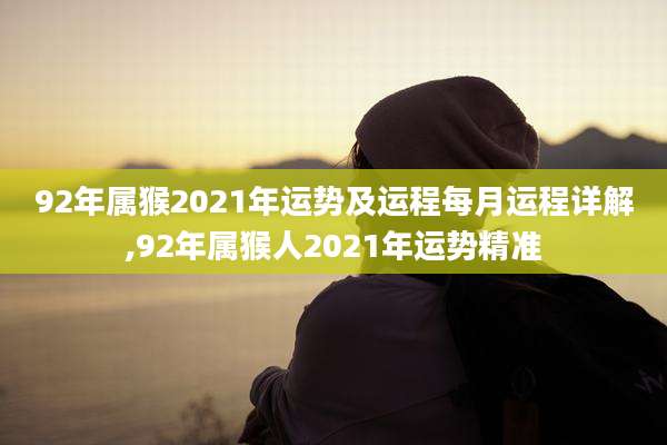 92年属猴2021年运势及运程每月运程详解,92年属猴人2021年运势精准