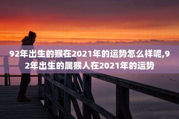 92年出生的猴在2021年的运势怎么样呢,92年出生的属猴人在2021年的运势