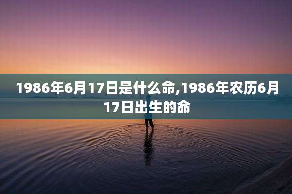 1986年6月17日是什么命,1986年农历6月17日出生的命