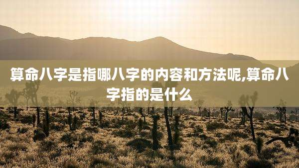 算命八字是指哪八字的内容和方法呢,算命八字指的是什么