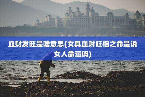 血财发旺是啥意思(女具血财旺相之命是说女人命运吗)