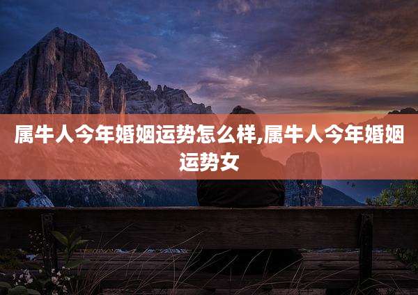 属牛人今年婚姻运势怎么样,属牛人今年婚姻运势女
