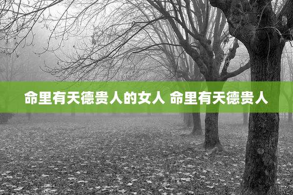 命里有天德贵人的女人 命里有天德贵人