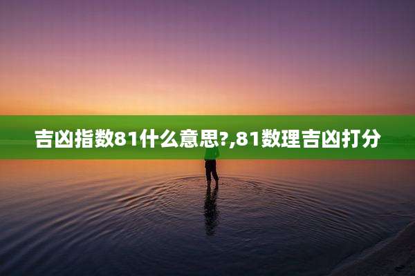 吉凶指数81什么意思?,81数理吉凶打分