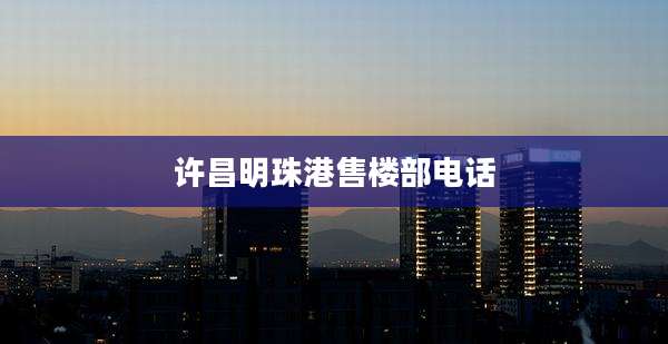 许昌明珠港售楼部电话