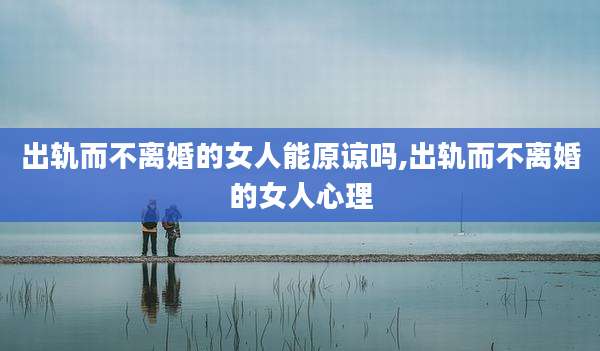 出轨而不离婚的女人能原谅吗,出轨而不离婚的女人心理
