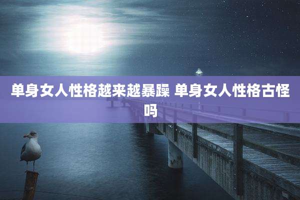 单身女人性格越来越暴躁 单身女人性格古怪吗