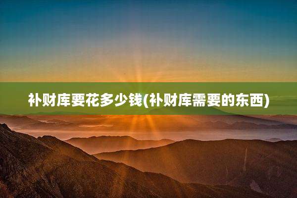 补财库要花多少钱(补财库需要的东西)