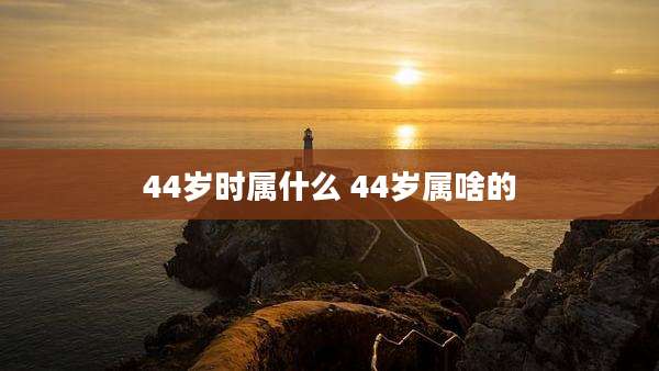 44岁时属什么 44岁属啥的