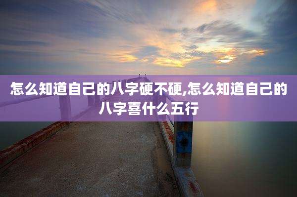 怎么知道自己的八字硬不硬,怎么知道自己的八字喜什么五行