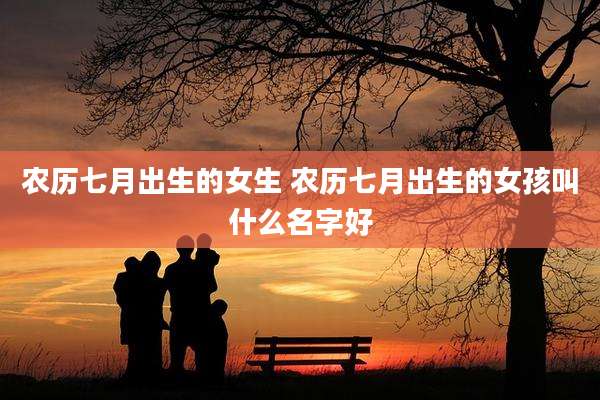 农历七月出生的女生 农历七月出生的女孩叫什么名字好