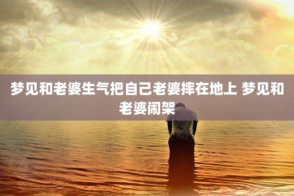 梦见和老婆生气把自己老婆摔在地上 梦见和老婆闹架