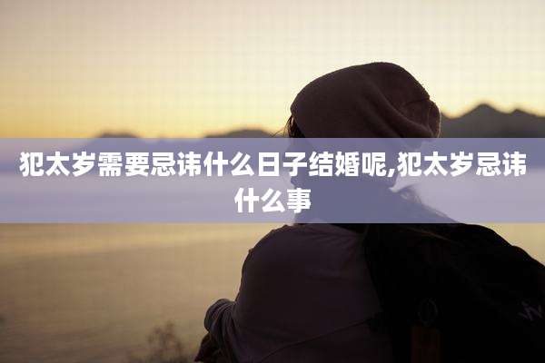 犯太岁需要忌讳什么日子结婚呢,犯太岁忌讳什么事