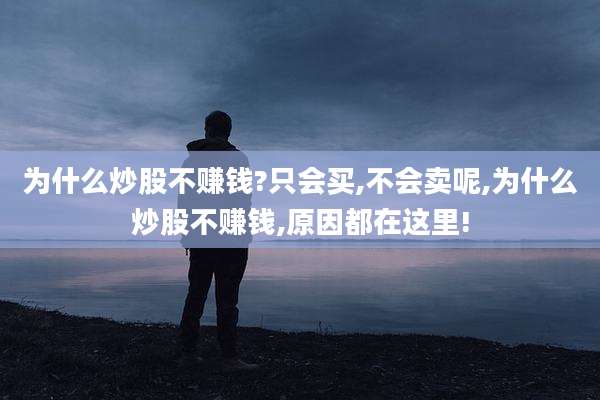 为什么炒股不赚钱?只会买,不会卖呢,为什么炒股不赚钱,原因都在这里!