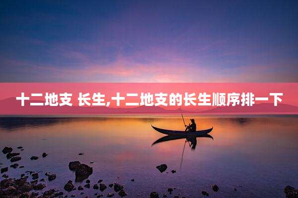 十二地支 长生,十二地支的长生顺序排一下