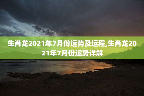 生肖龙2021年7月份运势及运程,生肖龙2021年7月份运势详解