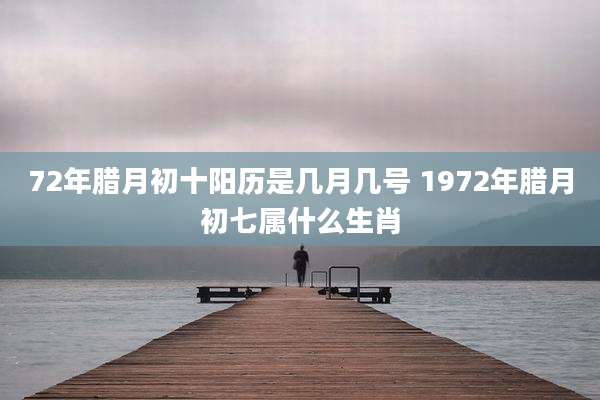72年腊月初十阳历是几月几号 1972年腊月初七属什么生肖