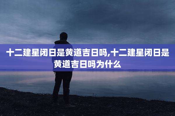 十二建星闭日是黄道吉日吗,十二建星闭日是黄道吉日吗为什么