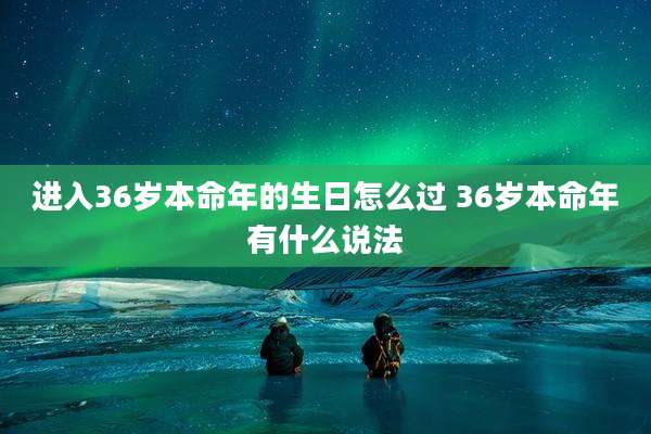进入36岁本命年的生日怎么过 36岁本命年有什么说法
