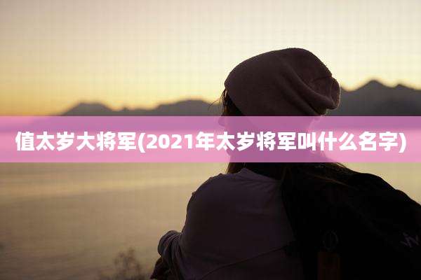 值太岁大将军(2021年太岁将军叫什么名字)