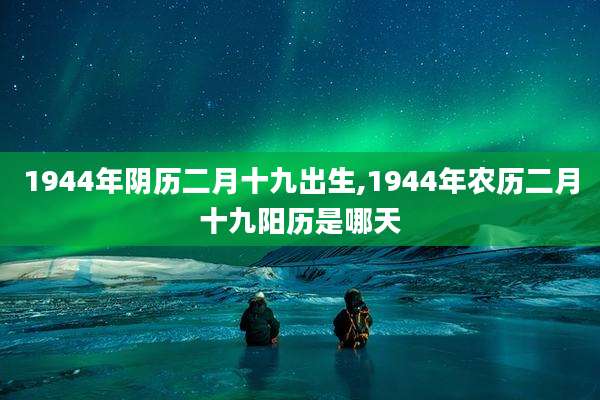1944年阴历二月十九出生,1944年农历二月十九阳历是哪天