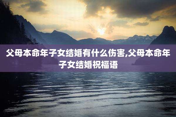 父母本命年子女结婚有什么伤害,父母本命年子女结婚祝福语