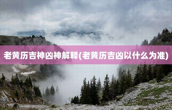老黄历吉神凶神解释(老黄历吉凶以什么为准)