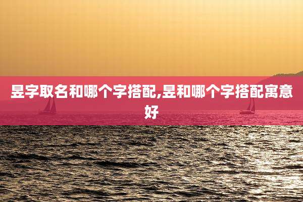 昱字取名和哪个字搭配,昱和哪个字搭配寓意好