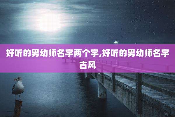 好听的男幼师名字两个字,好听的男幼师名字古风