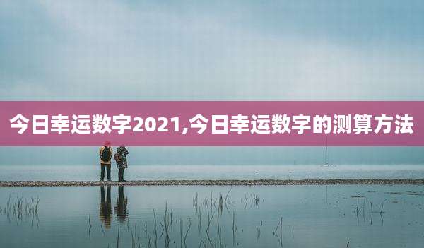 今日幸运数字2021,今日幸运数字的测算方法