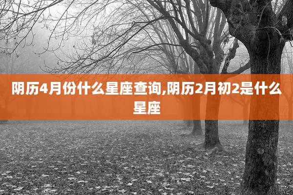 阴历4月份什么星座查询,阴历2月初2是什么星座