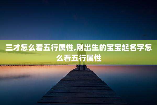 三才怎么看五行属性,刚出生的宝宝起名字怎么看五行属性