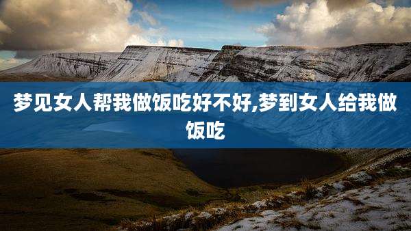 梦见女人帮我做饭吃好不好,梦到女人给我做饭吃